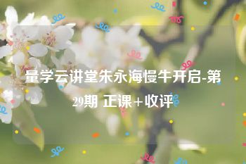 量学云讲堂朱永海慢牛开启-第29期 正课+收评
