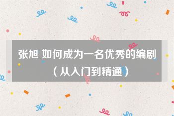 张旭 如何成为一名优秀的编剧（从入门到精通）