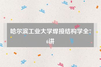 哈尔滨工业大学焊接结构学全76讲