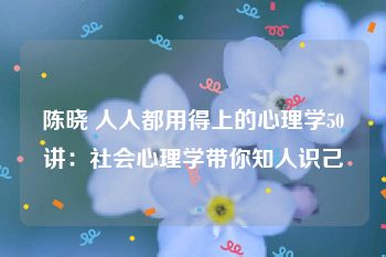 陈晓 人人都用得上的心理学50讲：社会心理学带你知人识己