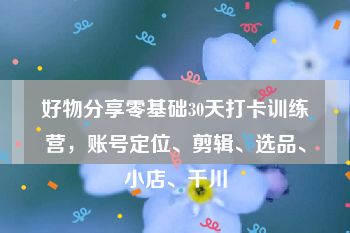 好物分享零基础30天打卡训练营，账号定位、剪辑、选品、小店、千川