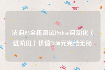 沽泡P5全栈测试Python自动化（进阶班）价值7800元完结无秘