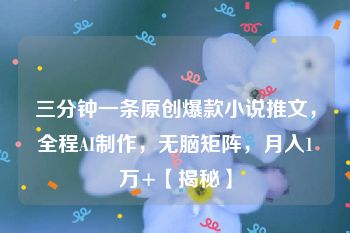 三分钟一条原创爆款小说推文，全程AI制作，无脑矩阵，月入1万+【揭秘】