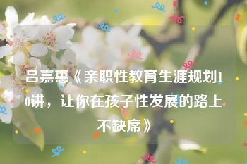 吕嘉惠《亲职性教育生涯规划10讲，让你在孩子性发展的路上不缺席》