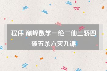 程伟 巅峰数学一绝二仙三骄四破五杀六灭九课