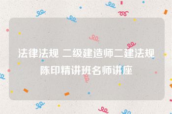 法律法规 二级建造师二建法规陈印精讲班名师讲座