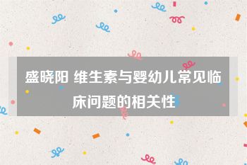 盛晓阳 维生素与婴幼儿常见临床问题的相关性