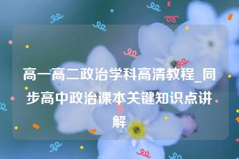 高一高二政治学科高清教程_同步高中政治课本关键知识点讲解