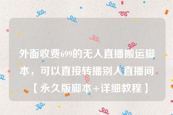 外面收费699的无人直播搬运脚本，可以直接转播别人直播间【永久版脚本+详细教程】