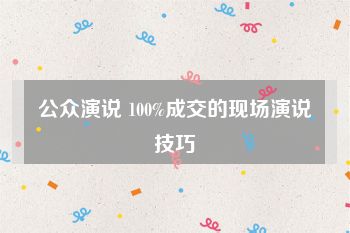 公众演说 100%成交的现场演说技巧