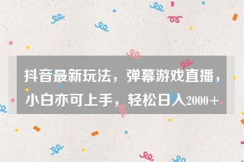 抖音最新玩法，弹幕游戏直播，小白亦可上手，轻松日入2000+