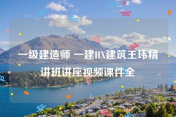 一级建造师 一建HX建筑王玮精讲班讲座视频课件全