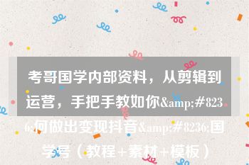 考哥国学内部资料，从剪辑到运营，手把手教如你&#8236;何做出变现抖音&#8236;国学号（教程+素材+模板）