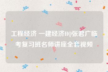 工程经济 一建经济HQ张君广临考复习班名师讲座全套视频