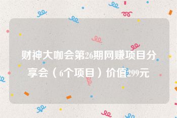 财神大咖会第26期网赚项目分享会（6个项目）价值299元