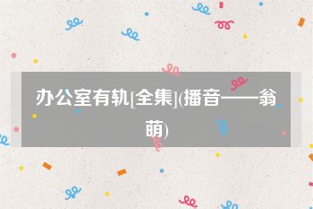 办公室有轨[全集](播音——翁萌)