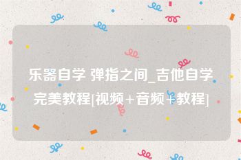 乐器自学 弹指之间_吉他自学完美教程[视频+音频+教程]
