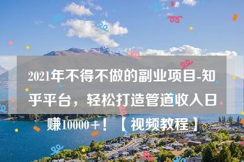 2021年不得不做的副业项目-知乎平台，轻松打造管道收入日赚10000+！【视频教程】