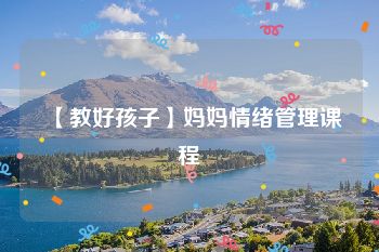 【教好孩子】妈妈情绪管理课程