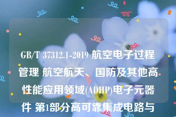 GB/T 37312.1-2019 航空电子过程管理 航空航天、国防及其他高性能应用领域(ADHP)电子元器件 第1部分高可靠集成电路与分立半导体器件通用要求