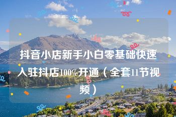 抖音小店新手小白零基础快速入驻抖店100%开通（全套11节视频）