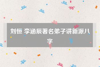 刘恒 李涵辰著名弟子讲新派八字