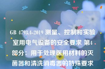 GB 4793.4-2019 测量、控制和实验室用电气设备的安全要求 第4部分：用于处理医用材料的灭菌器和清洗消毒器的特殊要求