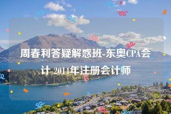 周春利答疑解惑班-东奥CPA会计 2014年注册会计师