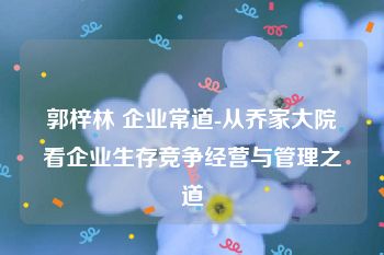 郭梓林 企业常道-从乔家大院看企业生存竞争经营与管理之道