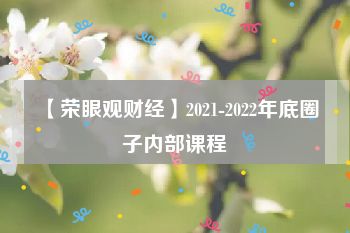 【荣眼观财经】2021-2022年底圈子内部课程