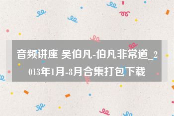 音频讲座 吴伯凡-伯凡非常道_2013年1月-8月合集打包下载