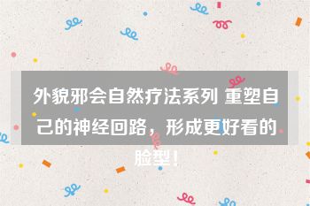 外貌邪会自然疗法系列 重塑自己的神经回路，形成更好看的脸型！