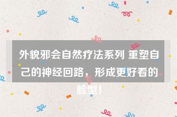 外貌邪会自然疗法系列 重塑自己的神经回路，形成更好看的脸型！