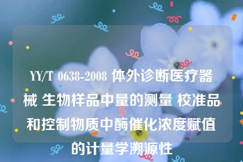 YY/T 0638-2008 体外诊断医疗器械 生物样品中量的测量 校准品和控制物质中酶催化浓度赋值的计量学溯源性