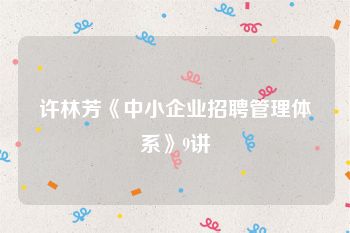 许林芳《中小企业招聘管理体系》9讲