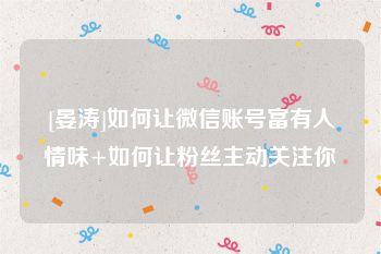 [晏涛]如何让微信账号富有人情味+如何让粉丝主动关注你