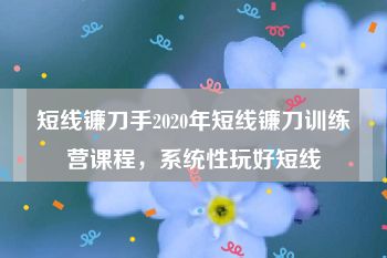 短线镰刀手2020年短线镰刀训练营课程，系统性玩好短线