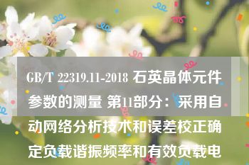 GB/T 22319.11-2018 石英晶体元件参数的测量 第11部分：采用自动网络分析技术和误差校正确定负载谐振频率和有效负载电容的标准方法