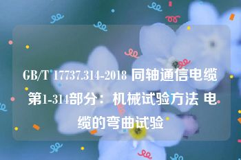 GB/T 17737.314-2018 同轴通信电缆 第1-314部分：机械试验方法 电缆的弯曲试验