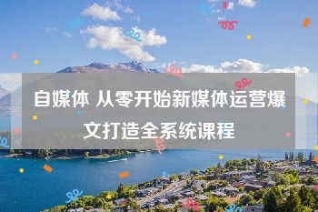 自媒体 从零开始新媒体运营爆文打造全系统课程