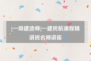[一级建造师]一建民航课程精讲班名师讲座