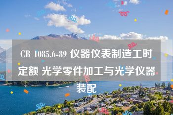 CB 1085.6-89 仪器仪表制造工时定额 光学零件加工与光学仪器装配