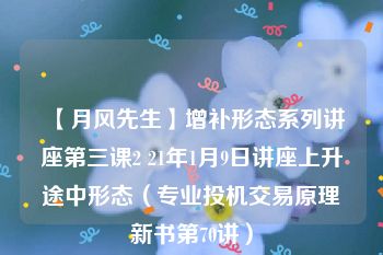 【月风先生】增补形态系列讲座第三课2 21年1月9日讲座上升途中形态（专业投机交易原理新书第70讲）