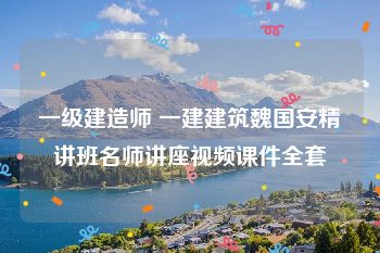 一级建造师 一建建筑魏国安精讲班名师讲座视频课件全套
