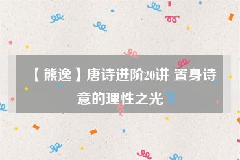 【熊逸】唐诗进阶20讲 置身诗意的理性之光