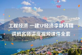工程经济 一建XP经济李静涛精讲班名师讲座视频课件全套