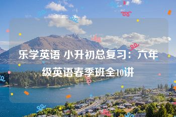 乐学英语 小升初总复习：六年级英语春季班全10讲