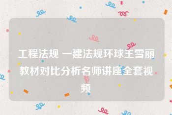 工程法规 一建法规环球王雪丽教材对比分析名师讲座全套视频