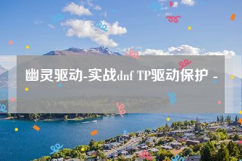 幽灵驱动-实战dnf TP驱动保护 -