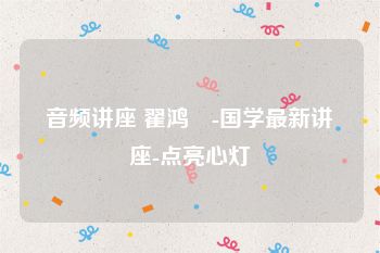 音频讲座 翟鸿燊-国学最新讲座-点亮心灯
